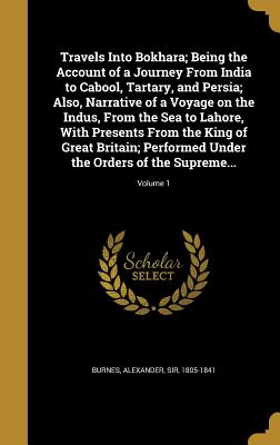 Travels Into Bokhara; Being the Account of a Journey From India to Cabool, Tartary, and Persia; Also, Narrative of a Voyage on the Indus, From the Sea to Lahore, With Presents From the King of Great Britain; Performed Under the Orders of the Supreme... - Burnes, Alexander, Sir (Creator)