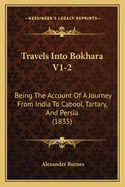 Travels Into Bokhara V1-2: Being the Account of a Journey from India to Cabool, Tartary, and Persia (1835)