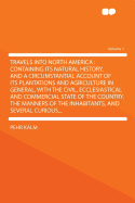 Travels Into North America: Containing Its Natural History, and a Circumstantial Account of Its Plantations and Agriculture in General, with the Civil, Ecclesiastical and Commercial State of the Country, the Manners of the Inhabitants, and Several...