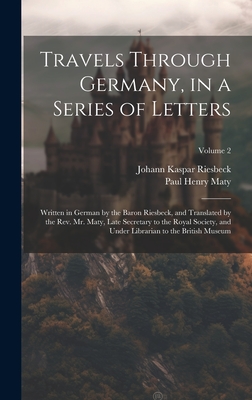 Travels Through Germany, in a Series of Letters; Written in German by the Baron Riesbeck, and Translated by the Rev. Mr. Maty, Late Secretary to the Royal Society, and Under Librarian to the British Museum; Volume 2 - Maty, Paul Henry, and Riesbeck, Johann Kaspar