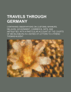 Travels Through Germany (Volume 2); Containing Observations on Customs, Manners, Religion, Government, Commerce, Arts, and Antiquities with a Particular Account of the Courts of Mecklenburg in a Series of Letters to a Friend