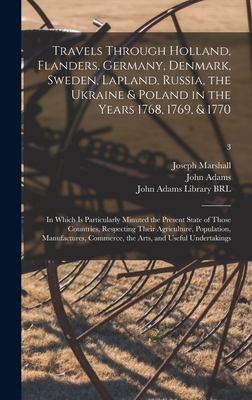 Travels Through Holland, Flanders, Germany, Denmark, Sweden, Lapland, Russia, the Ukraine & Poland in the Years 1768, 1769, & 1770: in Which is Particularly Minuted the Present State of Those Countries, Respecting Their Agriculture, Population, ...; 3 - Marshall, Joseph, and Adams, John 1735-1826 (Creator), and John Adams Library (Boston Public Lib (Creator)