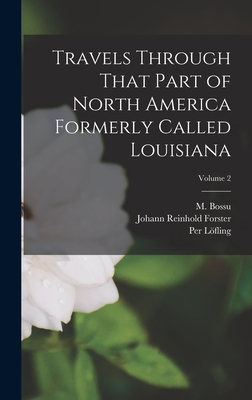 Travels Through That Part of North America Formerly Called Louisiana; Volume 2 - Bossu, M, and Forster, Johann Reinhold, and Lfling, Per
