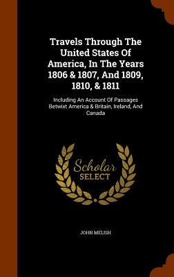 Travels Through The United States Of America, In The Years 1806 & 1807, And 1809, 1810, & 1811: Including An Account Of Passages Betwixt America & Britain, Ireland, And Canada - Melish, John