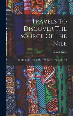 Travels To Discover The Source Of The Nile: In The Years 1768, 1769, 1770, 1771, 1772, And 1773 - Bruce, James