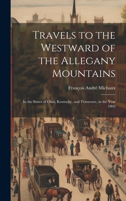 Travels to the Westward of the Allegany Mountains: In the States of Ohio, Kentucky, and Tennessee, in the Year 1802 - Michaux, Franois Andr