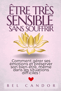 ?tre Tr?s Sensible Sans Souffrir: Comment g?rer ses ?motions et pr?server son bien-?tre, m?me dans les situations difficiles !