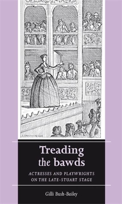 Treading the Bawds: Actresses and Playwrights on the Late-Stuart Stage - Bush-Bailey, Gilli