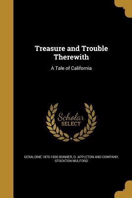 Treasure and Trouble Therewith: A Tale of California - Bonner, Geraldine 1870-1930, and D Appleton and Company (Creator), and Mulford, Stockton