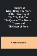 Treasure of Kings Being the Story of the Discovery of the "Big Fish," or the Quest of the Greater Treasure of the Incas of Peru.