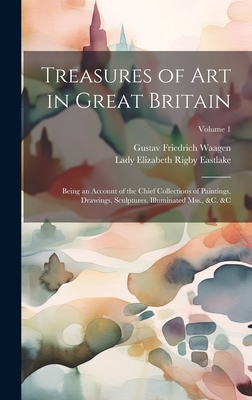 Treasures of Art in Great Britain: Being an Account of the Chief Collections of Paintings, Drawings, Sculptures, Illuminated Mss., &c. &c; Volume 1 - Eastlake, Lady Elizabeth Rigby, and Waagen, Gustav Friedrich