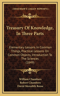 Treasury of Knowledge, in Three Parts: Elementary Lessons in Common Things, Practical Lessons on Common Objects, Introduction to the Sciences (1849) - Chambers, William, Sir, and Chambers, Robert, Professor