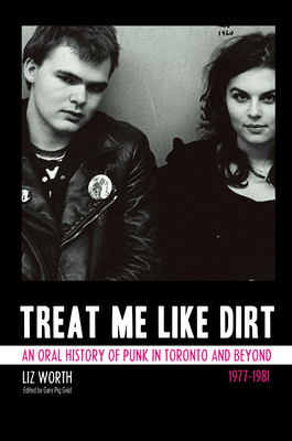 Treat Me Like Dirt: An Oral History of Punk in Toronto and Beyond, 1977-1981 - Worth, Liz