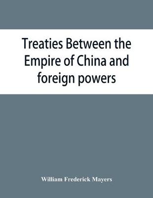 Treaties between the Empire of China and foreign powers: together with regulations for the conduct of foreign trade, conventions, agreements, regulations, etc., etc., etc., the Peace protocol of 1901, and the Commercial treaty of 1902 - Frederick Mayers, William