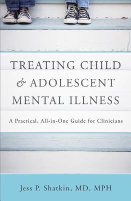 Treating Child & Adolescent Mental Illness: A Practical, All-In-One Guide - Shatkin, Jess P, MD, MPH