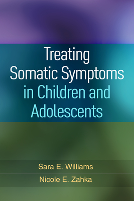 Treating Somatic Symptoms in Children and Adolescents - Williams, Sara E, PhD, and Zahka, Nicole E, PhD