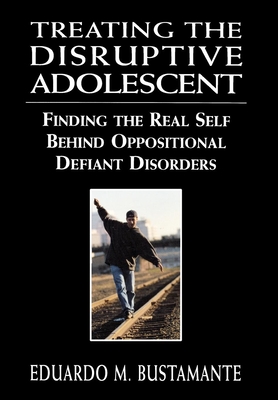 Treating the Disruptive Adolescent: Finding the Real Self Behind Oppositional Defiant Disorders - Bustamante, Eduardo M