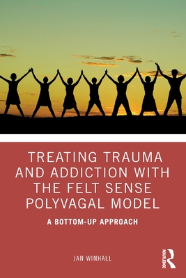 Treating Trauma and Addiction with the Felt Sense Polyvagal Model: A Bottom-Up Approach - Winhall, Jan