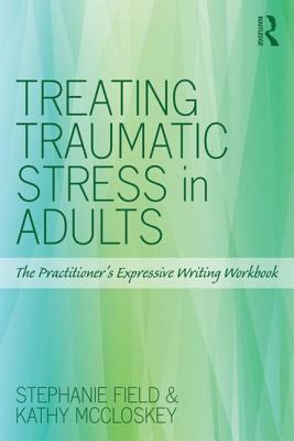 Treating Traumatic Stress in Adults: The Practitioner's Expressive Writing Workbook - Field, Stephanie, and McCloskey, Kathy