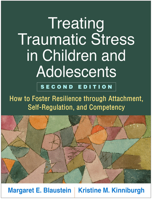Treating Traumatic Stress in Children and Adolescents, Second Edition: How to Foster Resilience through Attachment, Self-Regulation, and Competency - Blaustein, Margaret E., and Kinniburgh, Kristine M.