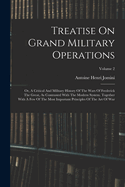 Treatise On Grand Military Operations: Or, A Critical And Military History Of The Wars Of Frederick The Great, As Contrasted With The Modern System. Together With A Few Of The Most Important Principles Of The Art Of War; Volume 2