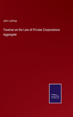 Treatise on the Law of Private Corporations Aggregate - Lathrop, John