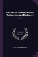 Treatise on the Mechanics of Engineering and Machinery; Volume I