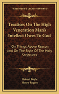 Treatises on the High Veneration Man's Intellect Owes to God: On Things Above Reason, and on the Style of the Holy Scriptures (Classic Reprint)
