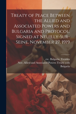 Treaty of Peace Between the Allied and Associated Powers and Bulgaria and Protocol. Signed at Neuilly-sur-Seine, November 27, 1919 - Allied and Associated Powers (1914-19 (Creator), and Bulgaria Treaties, Etc 1919 (Creator)