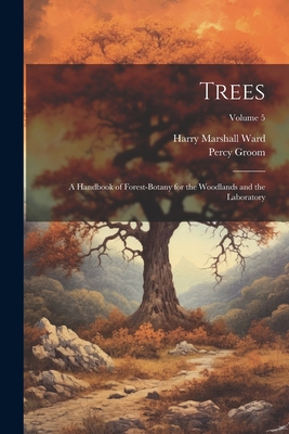 Trees; a Handbook of Forest-botany for the Woodlands and the Laboratory; Volume 5 - Ward, Harry Marshall, and Groom, Percy