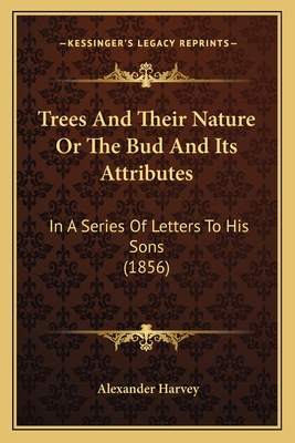 Trees and Their Nature or the Bud and Its Attributes: In a Series of Letters to His Sons (1856) - Harvey, Alexander
