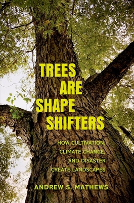 Trees Are Shape Shifters: How Cultivation, Climate Change, and Disaster Create Landscapes - Mathews, Andrew S