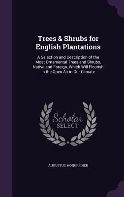 Trees & Shrubs for English Plantations: A Selection and Description of the Most Ornamental Trees and Shrubs, Native and Foreign, Which Will Flourish in the Open Air in Our Climate - Mongrdien, Augustus