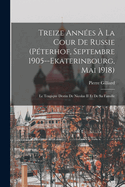 Treize Annes  La Cour De Russie (Pterhof, Septembre 1905--Ekaterinbourg, Mai 1918): Le Tragique Destin De Nicolas II Et De Sa Famille