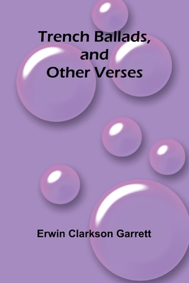 Trench Ballads, and Other Verses - Clarkson Garrett, Erwin