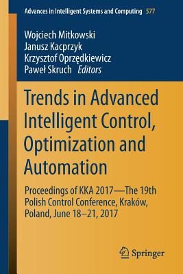 Trends in Advanced Intelligent Control, Optimization and Automation: Proceedings of Kka 2017--The 19th Polish Control Conference, Krakw, Poland, June 18-21, 2017 - Mitkowski, Wojciech (Editor), and Kacprzyk, Janusz (Editor), and Oprz dkiewicz, Krzysztof (Editor)