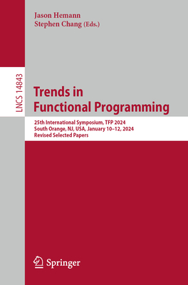 Trends in Functional Programming: 25th International Symposium, Tfp 2024, South Orange, Nj, Usa, January 10-12, 2024, Revised Selected Papers - Hemann, Jason (Editor), and Chang, Stephen (Editor)