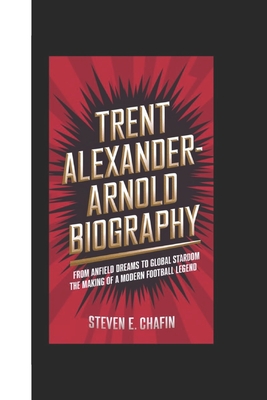 Trent Alexander-Arnold Biography: From Anfield Dreams to Global Stardom - The Making of a Modern Football Legend. - E Chafin, Steven