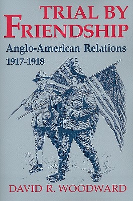 Trial by Friendship: Anglo-American Relations, 1917-1918 - Woodward, David R