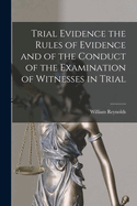 Trial Evidence the Rules of Evidence and of the Conduct of the Examination of Witnesses in Trial