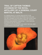 Trial of Captain Thomas Atchison of the Royal Artillery, by a General Court Martial at Malta: In Consequence of Having Requested to Be Exonerated from Firing Patteraro Salutes and Tolling a Roman Catholic Bell for the Church and Image Rites of Roman Catho