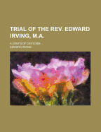 Trial of the REV. Edward Irving, M.A.: A Cento of Criticism