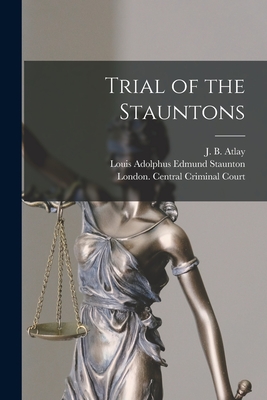 Trial of the Stauntons [microform] - Atlay, J B (James Beresford) 1860- (Creator), and Staunton, Louis Adolphus Edmund (Creator), and London Central Criminal...