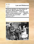 Trials for Adultery: Or, the History of Divorces. Being Select Trials at Doctors Commons, ... from the Year 1760, to the Present Time. ... Taken in Short-Hand, by a Civilian. ... Vol. II. Volume 2 of 7