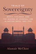 Trials of Sovereignty: Mercy, Violence, and the Making of Criminal Law in British India, 1857-1922