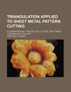 Triangulation Applied to Sheet Metal Pattern Cutting: A Comprehensive Treatise for Cutters, Draftsmen, Foremen and Students; Progressing from the Simplest Phases of the Subject to the Most Complex Problems Employed in the Development of Sheet Metal Patter
