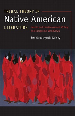 Tribal Theory in Native American Literature: Dakota and Haudenosaunee Writing and Indigenous Worldviews - Kelsey, Penelope Myrtle