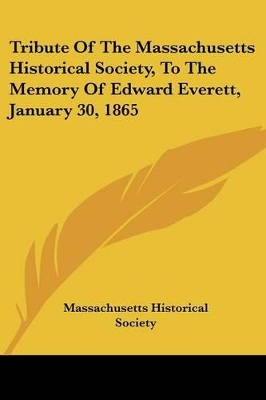 Tribute Of The Massachusetts Historical Society, To The Memory Of Edward Everett, January 30, 1865 - Massachusetts Historical Society