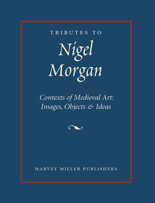 Tributes to Nigel J. Morgan: Contexts of Medieval Art: Images, Objects and Ideas - Luxford, Julian (Editor), and Michael, Michael (Editor)