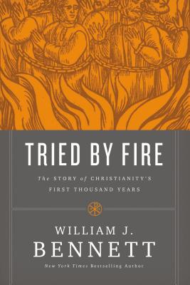 Tried by Fire: The Story of Christianity's First Thousand Years - Bennett, William J, Dr.